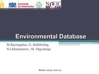 Environmental Database
M.Bayasgalan, G. Batkhishig,
N.Lkhamsuren , M. Otgontugs




                    Biobeer 2009. June.04
 