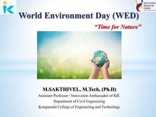 World Environment Day (WED)
“Time for Nature”
M.SAKTHIVEL, M.Tech, (Ph.D)
Assistant Professor / Innovation Ambassador of KIC
Department of Civil Engineering
Kongunadu College of Engineering and Technology
 