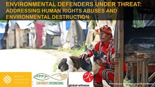ENVIRONMENTAL DEFENDERS UNDER THREAT:
ADDRESSING HUMAN RIGHTS ABUSES AND
ENVIRONMENTAL DESTRUCTION
Photo Source: Erwin Mascarinas/Global Witness
 