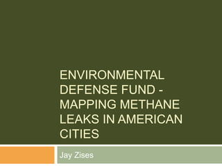 ENVIRONMENTAL
DEFENSE FUND -
MAPPING METHANE
LEAKS IN AMERICAN
CITIES
Jay Zises
 