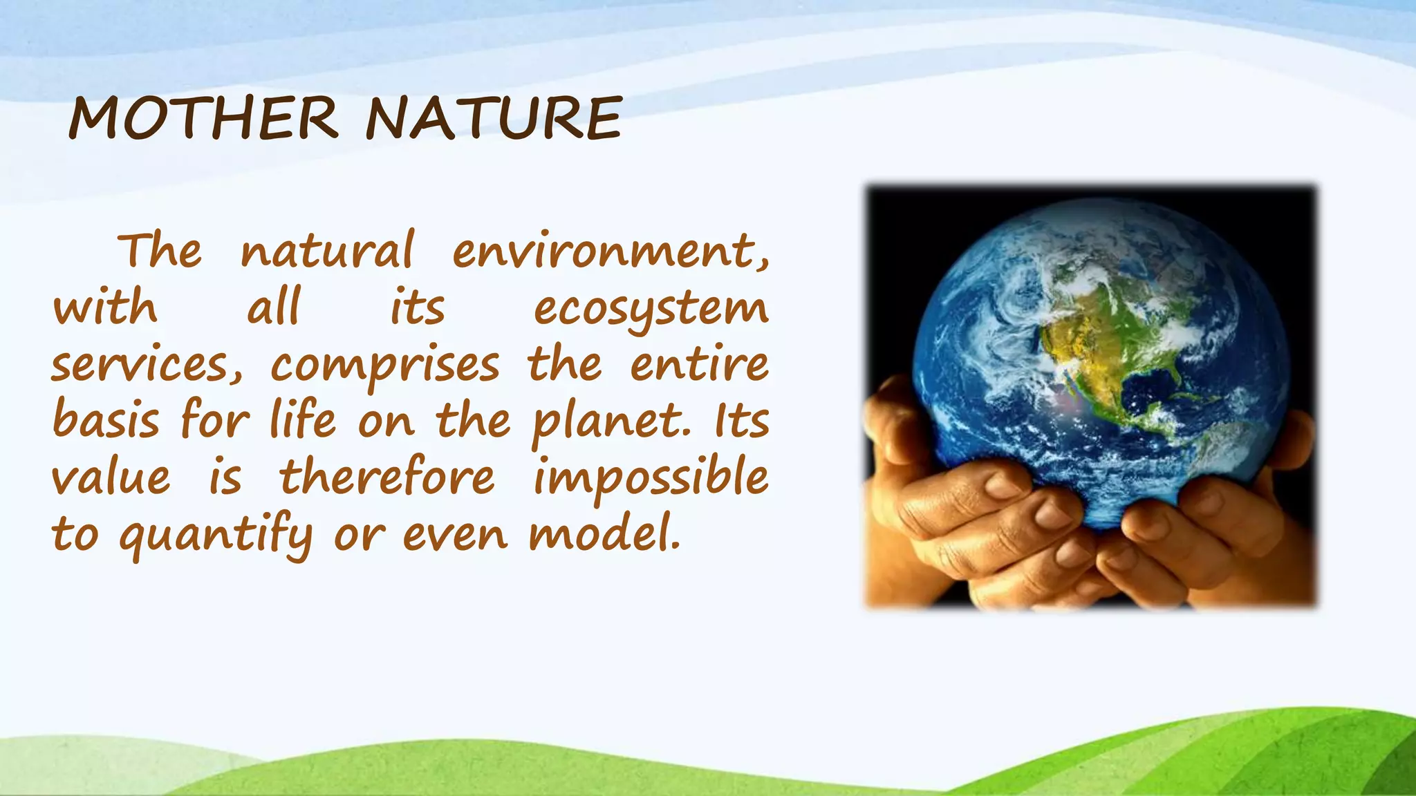 MOTHER NATURE 
The natural environment, 
with all its ecosystem 
services, comprises the entire 
basis for life on the planet. Its 
value is therefore impossible 
to quantify or even model. 
 