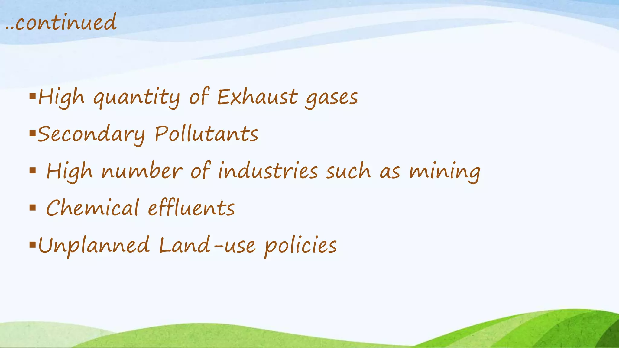 ..continued 
High quantity of Exhaust gases 
Secondary Pollutants 
 High number of industries such as mining 
 Chemical effluents 
Unplanned Land-use policies 
 