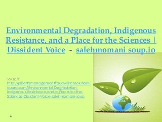 Environmental Degradation, Indigenous
Resistance, and a Place for the Sciences |
Dissident Voice - salehmomani soup.io
Source:
http://jakartamanagementfraudwatchsolutions.
quora.com/Environmental-Degradation-
Indigenous-Resistance-and-a-Place-for-the-
Sciences-Dissident-Voice-salehmomani-soup
 