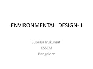 ENVIRONMENTAL DESIGN- I

      Supraja Irukumati
           KSSEM
         Bangalore
 
