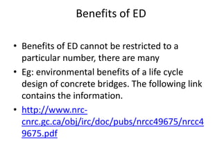 Benefits of ED

• Benefits of ED cannot be restricted to a
  particular number, there are many
• Eg: environmental benefits of a life cycle
  design of concrete bridges. The following link
  contains the information.
• http://www.nrc-
  cnrc.gc.ca/obj/irc/doc/pubs/nrcc49675/nrcc4
  9675.pdf
 