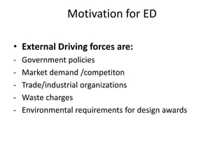 Motivation for ED

• External Driving forces are:
-   Government policies
-   Market demand /competiton
-   Trade/industrial organizations
-   Waste charges
-   Environmental requirements for design awards
 