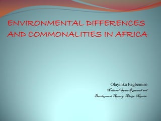 ENVIRONMENTAL DIFFERENCES
AND COMMONALITIES IN AFRICA




                          Olayinka Fagbemiro
                       National Space Research and
                Development Agency, Abuja. Nigeria.
 