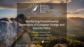 www.ieep.eu @IEEP_eu
Reinforcing Environmental
Dimensions of European Foreign and
Security Policy
Marianne Kettunen, IEEP
Dominique Noome, GMACCC
Johanna Nyman, IEEP
 