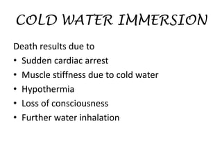 COLD WATER IMMERSION
Death results due to
• Sudden cardiac arrest
• Muscle stiffness due to cold water
• Hypothermia
• Loss of consciousness
• Further water inhalation
 