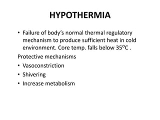 HYPOTHERMIA
• Failure of body’s normal thermal regulatory
mechanism to produce sufficient heat in cold
environment. Core temp. falls below 35ᴼC .
Protective mechanisms
• Vasoconstriction
• Shivering
• Increase metabolism
 