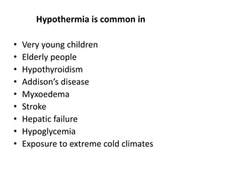 Hypothermia is common in
• Very young children
• Elderly people
• Hypothyroidism
• Addison’s disease
• Myxoedema
• Stroke
• Hepatic failure
• Hypoglycemia
• Exposure to extreme cold climates
 