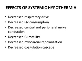 EFFECTS OF SYSTEMIC HYPOTHERMIA
• Decreased respiratory drive
• Decreased O2 consumption
• Decreased central and peripheral nerve
conduction
• Decreased GI motility
• Decreased myocardial repolarization
• Decreased coagulation cascade
 