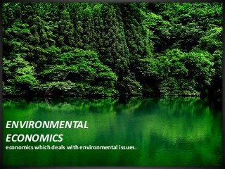 ENVIRONMENTAL
ECONOMICS
economics which deals with environmental issues.
 