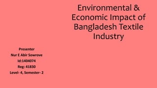 Environmental &
Economic Impact of
Bangladesh Textile
Industry
Presenter
Nur E Abir Sowrove
Id:1404074
Reg: 41830
Level- 4, Semester- 2
 