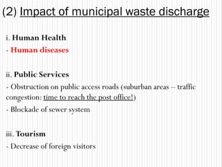 (2) Impact of municipal waste discharge
i. Human Health
- Human diseases

ii. Public Services
- Obstruction on public access roads (suburban areas – traffic
congestion: time to reach the post office!)
- Blockade of sewer system

iii. Tourism
- Decrease of foreign visitors
 