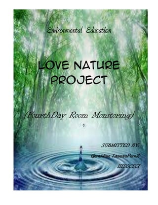 Environmental Education
Love Nature
Project
(FourthDay Room Monitoring)
SUBMITTED BY:
Geraldine LanuzaPereZ
IIISOCSCI
 