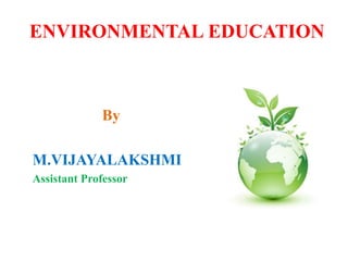 ENVIRONMENTAL EDUCATION
By
M.VIJAYALAKSHMI
Assistant Professor
 