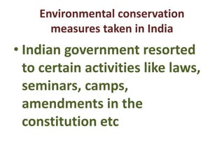 Environmental conservation
measures taken in India
• Indian government resorted
to certain activities like laws,
seminars, camps,
amendments in the
constitution etc
 