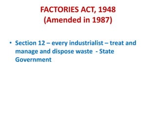 FACTORIES ACT, 1948
(Amended in 1987)
• Section 12 – every industrialist – treat and
manage and dispose waste - State
Government
 