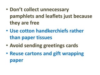• Don’t collect unnecessary
pamphlets and leaflets just because
they are free
• Use cotton handkerchiefs rather
than paper tissues
• Avoid sending greetings cards
• Reuse cartons and gift wrapping
paper
 