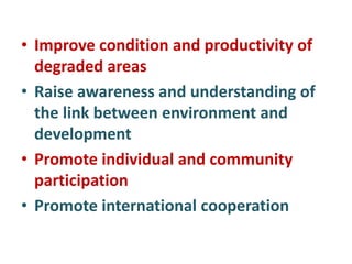 • Improve condition and productivity of
degraded areas
• Raise awareness and understanding of
the link between environment and
development
• Promote individual and community
participation
• Promote international cooperation
 