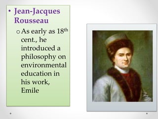 • Jean-Jacques
Rousseau
oAs early as 18th
cent., he
introduced a
philosophy on
environmental
education in
his work,
Emile
 