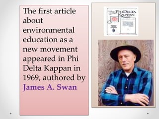 The first article
about
environmental
education as a
new movement
appeared in Phi
Delta Kappan in
1969, authored by
James A. Swan
 
