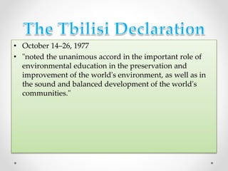 • October 14–26, 1977
• "noted the unanimous accord in the important role of
environmental education in the preservation and
improvement of the world's environment, as well as in
the sound and balanced development of the world's
communities."
 