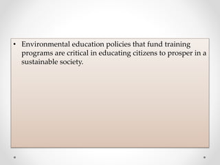 • Environmental education policies that fund training
programs are critical in educating citizens to prosper in a
sustainable society.
 
