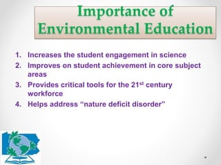 Importance of
Environmental Education
1. Increases the student engagement in science
2. Improves on student achievement in core subject
areas
3. Provides critical tools for the 21st century
workforce
4. Helps address “nature deficit disorder”
 