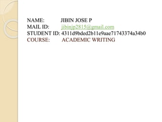 NAME: JIBIN JOSE P
MAIL ID: jibinjp2815@gmail.com
STUDENT ID: 4311d9bded2b11e9aae71743374a34b0
COURSE: ACADEMIC WRITING
 