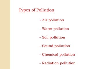 Types of Pollution
- Air pollution
- Water pollution
- Soil pollution
- Sound pollution
- Chemical pollution
- Radiation pollution
 