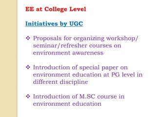EE at College Level
Initiatives by UGC
 Proposals for organizing workshop/
seminar/refresher courses on
environment awareness
 Introduction of special paper on
environment education at PG level in
different discipline
 Introduction of M.SC course in
environment education
 