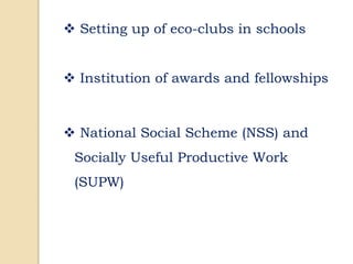  Setting up of eco-clubs in schools
 Institution of awards and fellowships
 National Social Scheme (NSS) and
Socially Useful Productive Work
(SUPW)
 