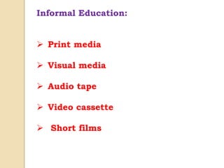 Informal Education:
 Print media
 Visual media
 Audio tape
 Video cassette
 Short films
 