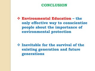 CONCLUSION
 Environmental Education – the
only effective way to conscientize
people about the importance of
environmental protection
 Inevitable for the survival of the
existing generation and future
generations
 