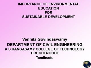 IMPORTANCE OF ENVIRONMENTAL
EDUCATION
FOR
SUSTAINABLE DEVELOPMENT
Vennila Govindaswamy
DEPARTMENT OF CIVIL ENGINEERING
K.S.RANGASAMY COLLEGE OF TECHNOLOGY
TIRUCHENGODE
Tamilnadu
 