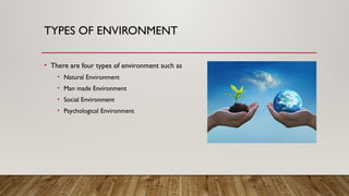TYPES OF ENVIRONMENT
• There are four types of environment such as
• Natural Environment
• Man made Environment
• Social Environment
• Psychological Environment
 