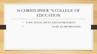 St CHRISTOPHER ‘’S COLLEGE OF
EDUCATION
• TOPIC: SOCIAL ISSUES AND ENVIRONMENT
• NAME: R.S SRI PREETHEE
 