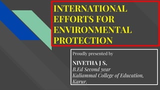 INTERNATIONAL
EFFORTS FOR
ENVIRONMENTAL
PROTECTION
Proudly presented by
NIVETHA J S,
B.Ed Second year
Kaliammal College of Education,
Karur.
 