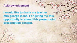Acknowledgement
I would like to thank my teacher
mrs.george jeena. For giving me this
opportunity to attend this power point
presentation contest.
 