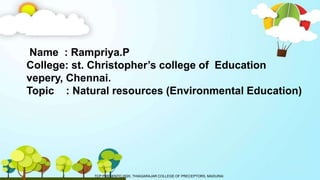 Name : Rampriya.P
College: st. Christopher’s college of Education
vepery, Chennai.
Topic : Natural resources (Environmental Education)
TCP PRESENTO 2020, THIAGARAJAR COLLEGE OF PRECEPTORS, MADURAI.
 