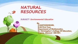 NATURAL
RESOURCES
SUBJECT: Environmental Education
By,
S.SAKTHISHWARI,
B.Ed First Year,
Department of Mathematics,
St. Christopher’s College Of Education,
Vepery, Chennai- 600 007.
 