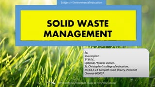 SOLID WASTE
MANAGEMENT
By,
Sivaranjini.C
1st B.Ed.,
Optional-Physical science,
St. Christopher’s college of education,
NO.63,E.V.K Sampath road, Vepery, Periamet
Chennai-600007.
Subject – Environmental education
TCP PRESENTO 2020, THIAGARAJAR COLLEGE OF PRECEPTORS, MADURAI.
 