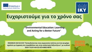 Ευχαριστούμε για το χρόνο σας
ERASMUS+KA122-SCH "Εκπαιδεύοντας τους αυριανούς πολίτες σε ένα αειφόρο
σχολείο με έμφαση στo περιβάλλον και στην απόκτηση δεξιοτήτων" με κωδικό
2024-1-EL01-KA122-SCH-000216878.
"Environmental Education: Learning
and Acting for a Better Future"
 