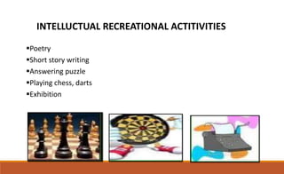 INTELLUCTUAL RECREATIONAL ACTITIVITIES
Poetry
Short story writing
Answering puzzle
Playing chess, darts
Exhibition
 
