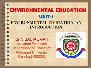ENVIRONMENTAL EDUCATION
UNIT-I
ENVIRONMENTAL EDUCATION: AN
INTRODUCTION
Dr.N.SASIKUMAR
Assistant Professor
Department of Education
Alagappa University
Karaikudi-630003
 