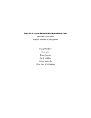 1
Topic: Environmental Effect of Coal Based Power Plants
Instructor: Abdul Sami
Subject: Principle of Management
Group Members:
Sana Asim
Imran Hussain
Fazila Mukhtar
Fatima Motiwala
Abdul Aziz Afzal Siddiqui
 