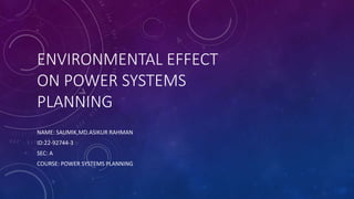 ENVIRONMENTAL EFFECT
ON POWER SYSTEMS
PLANNING
NAME: SAUMIK,MD.ASIKUR RAHMAN
ID:22-92744-3
SEC: A
COURSE: POWER SYSTEMS PLANNING
 