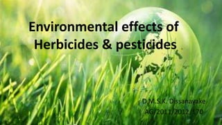 Environmental effects of
Herbicides & pesticides
D.M.S.K. Dissanayake
AG/2011/2012/170
 